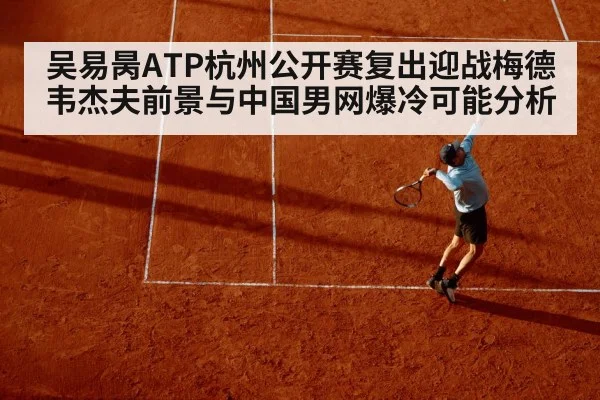 吴易昺ATP杭州公开赛复出迎战梅德韦杰夫前景与中国男网爆冷可能分析