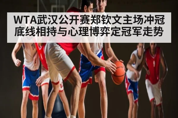 WTA武汉公开赛郑钦文主场冲冠 底线相持与心理博弈定冠军走势
