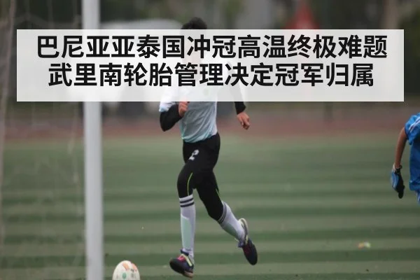 巴尼亚亚泰国冲冠高温终极难题 武里南轮胎管理决定冠军归属