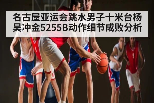 名古屋亚运会跳水男子十米台杨昊冲金5255B动作细节成败分析