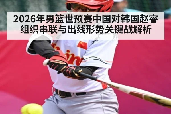 2026年男篮世预赛中国对韩国赵睿组织串联与出线形势关键战解析