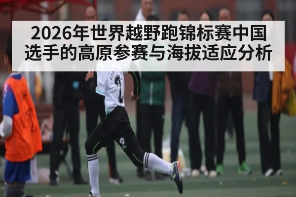 2026年世界越野跑锦标赛中国选手的高原参赛与海拔适应分析