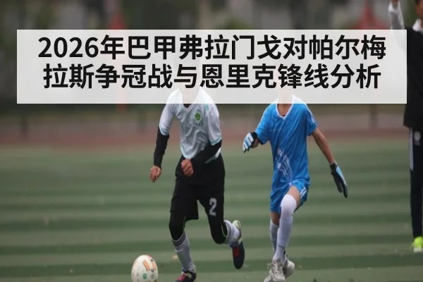 2026年巴甲弗拉门戈对帕尔梅拉斯争冠战与恩里克锋线分析