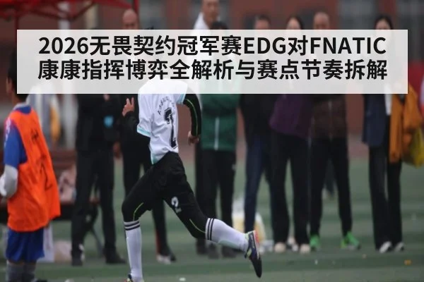 2026无畏契约冠军赛EDG对FNATIC康康指挥博弈全解析与赛点节奏拆解